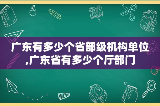 广东有多少个省部级机构单位,广东省有多少个厅部门