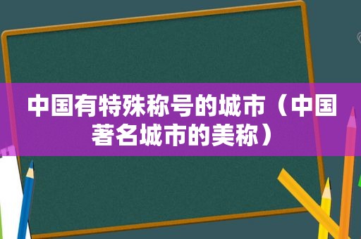 中国有特殊称号的城市（中国著名城市的美称）