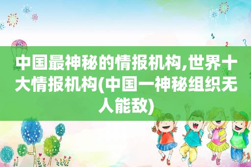 中国最神秘的情报机构,世界十大情报机构(中国一神秘组织无人能敌)