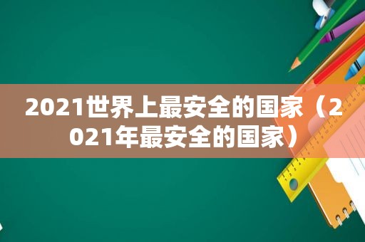 2021世界上最安全的国家（2021年最安全的国家）