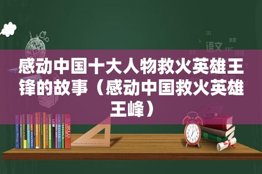 感动中国十大人物救火英雄王锋的故事（感动中国救火英雄王峰）