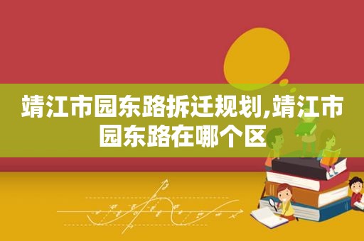 靖江市园东路拆迁规划,靖江市园东路在哪个区