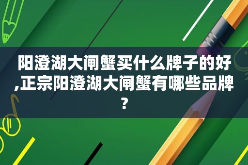 阳澄湖大闸蟹买什么牌子的好,正宗阳澄湖大闸蟹有哪些品牌?