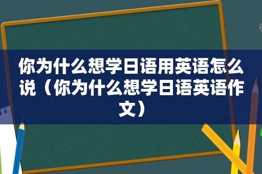 你为什么想学日语用英语怎么说（你为什么想学日语英语作文）