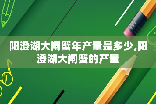 阳澄湖大闸蟹年产量是多少,阳澄湖大闸蟹的产量