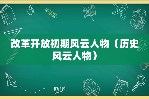 改革开放初期风云人物（历史风云人物）