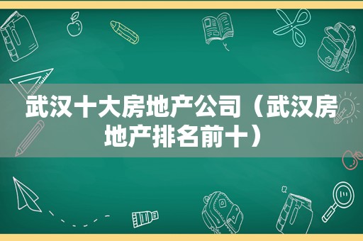 武汉十大房地产公司（武汉房地产排名前十）