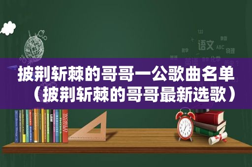 披荆斩棘的哥哥一公歌曲名单（披荆斩棘的哥哥最新选歌）