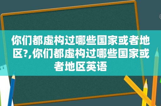 你们都虚构过哪些国家或者地区?,你们都虚构过哪些国家或者地区英语