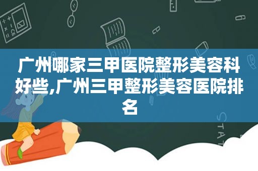 广州哪家三甲医院整形美容科好些,广州三甲整形美容医院排名