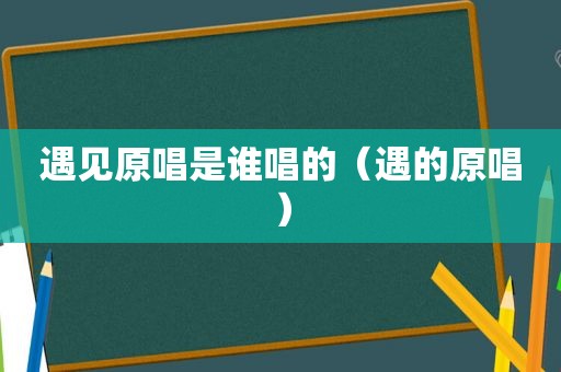 遇见原唱是谁唱的（遇的原唱）