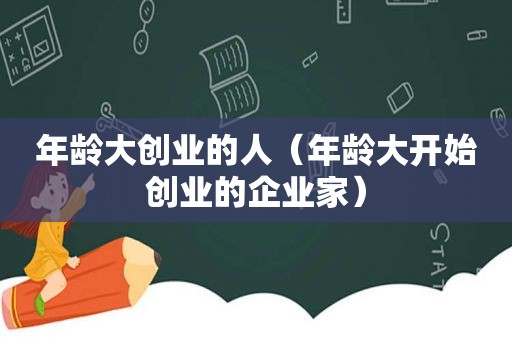 年龄大创业的人（年龄大开始创业的企业家）