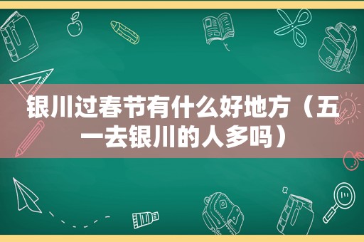 银川过春节有什么好地方（五一去银川的人多吗）