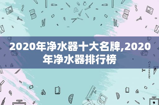 2020年净水器十大名牌,2020年净水器排行榜