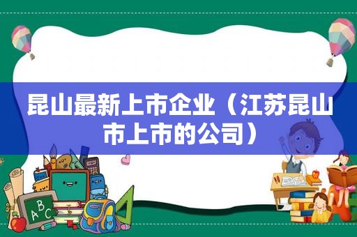 昆山最新上市企业（江苏昆山市上市的公司）