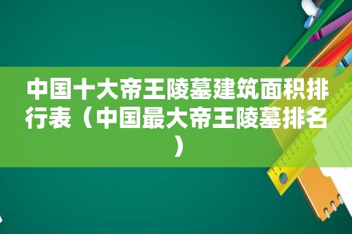 中国十大帝王陵墓建筑面积排行表（中国最大帝王陵墓排名）