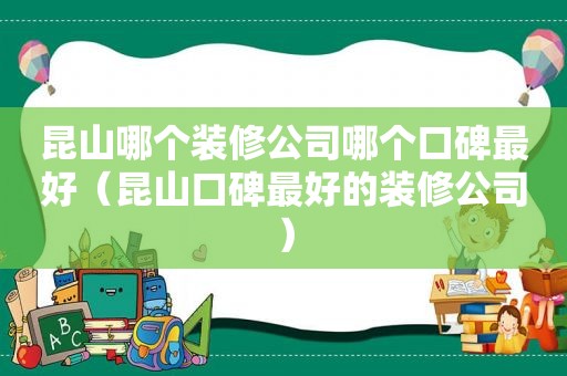 昆山哪个装修公司哪个口碑最好（昆山口碑最好的装修公司）