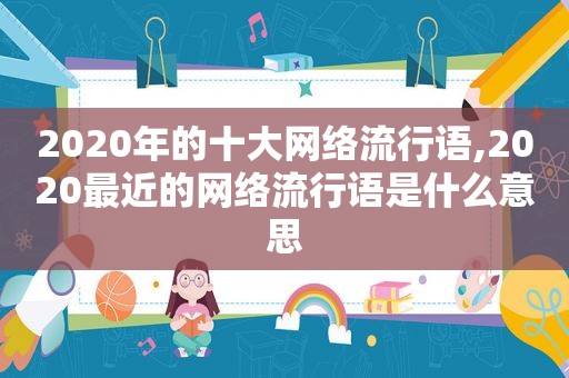 2020年的十大网络流行语,2020最近的网络流行语是什么意思