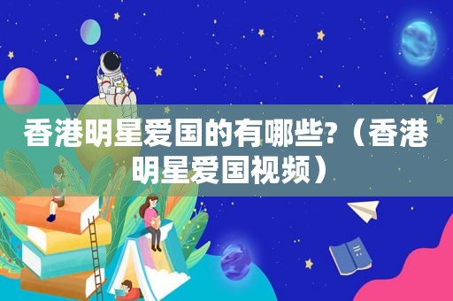 香港明星爱国的有哪些?（香港明星爱国视频）