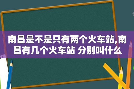 南昌是不是只有两个火车站,南昌有几个火车站 分别叫什么