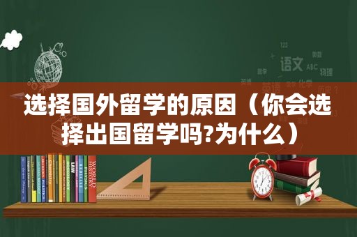 选择国外留学的原因（你会选择出国留学吗?为什么）