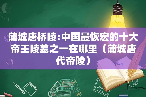 蒲城唐桥陵:中国最恢宏的十大帝王陵墓之一在哪里（蒲城唐代帝陵）