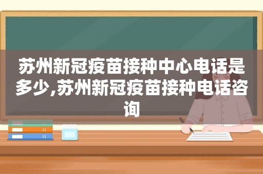 苏州新冠疫苗接种中心电话是多少,苏州新冠疫苗接种电话咨询