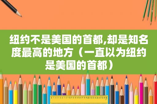 纽约不是美国的首都,却是知名度最高的地方（一直以为纽约是美国的首都）