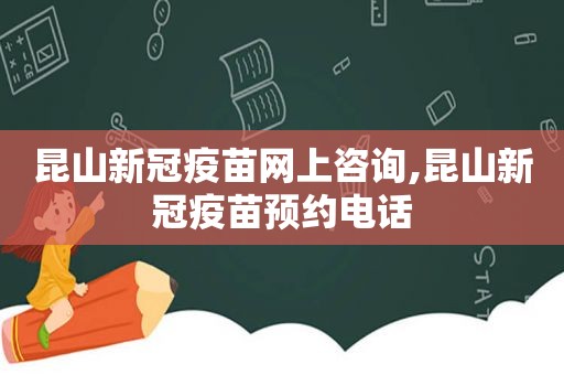 昆山新冠疫苗网上咨询,昆山新冠疫苗预约电话