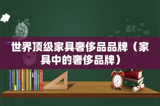 世界顶级家具奢侈品品牌（家具中的奢侈品牌）