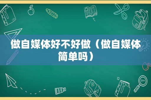 做自媒体好不好做（做自媒体简单吗）