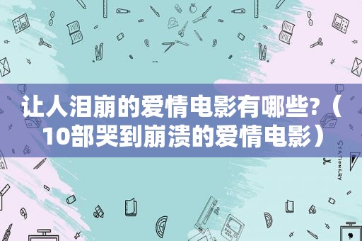 让人泪崩的爱情电影有哪些?（10部哭到崩溃的爱情电影）