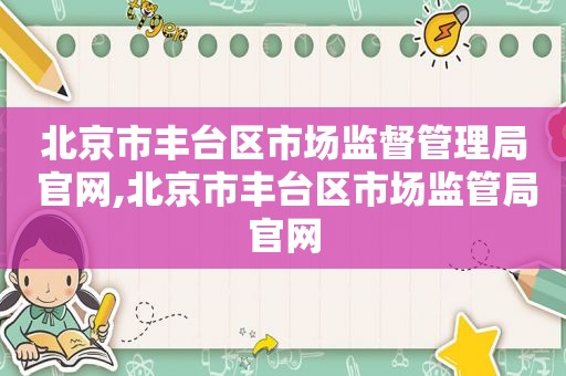 北京市丰台区市场监督管理局 官网,北京市丰台区市场监管局官网