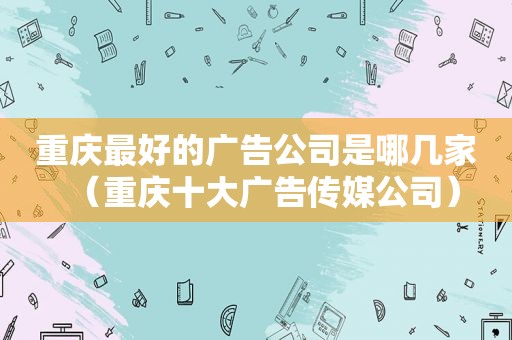 重庆最好的广告公司是哪几家（重庆十大广告传媒公司）