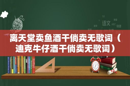 离天堂卖鱼酒干倘卖无歌词（迪克牛仔酒干倘卖无歌词）