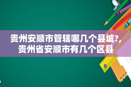 贵州安顺市管辖哪几个县城?,贵州省安顺市有几个区县