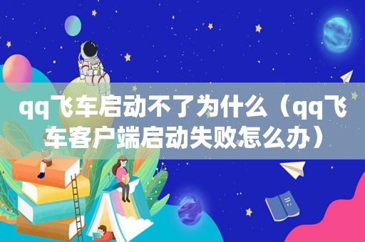 qq飞车启动不了为什么（qq飞车客户端启动失败怎么办）