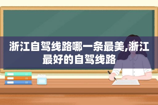 浙江自驾线路哪一条最美,浙江最好的自驾线路