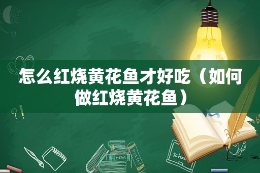 怎么红烧黄花鱼才好吃（如何做红烧黄花鱼）