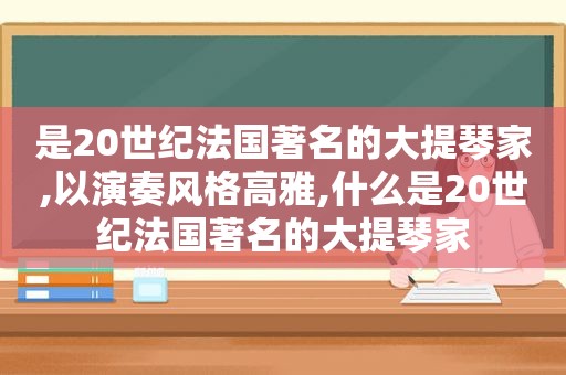 是20世纪法国著名的大提琴家,以演奏风格高雅,什么是20世纪法国著名的大提琴家