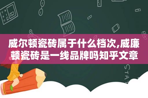 威尔顿瓷砖属于什么档次,威廉顿瓷砖是一线品牌吗知乎文章