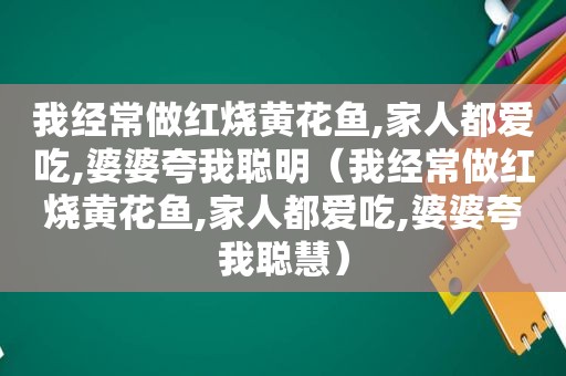 我经常做红烧黄花鱼,家人都爱吃,婆婆夸我聪明（我经常做红烧黄花鱼,家人都爱吃,婆婆夸我聪慧）