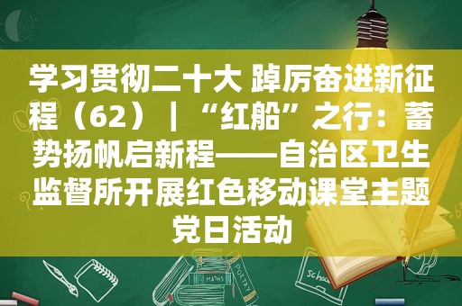 学习贯彻二十大 踔厉奋进新征程（62）｜“红船”之行：蓄势扬帆启新程——自治区卫生监督所开展红色移动课堂主题党日活动