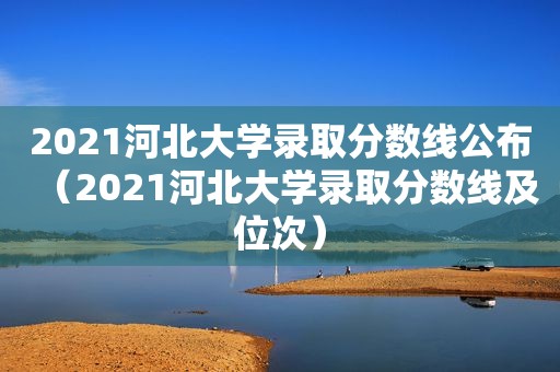 2021河北大学录取分数线公布（2021河北大学录取分数线及位次）