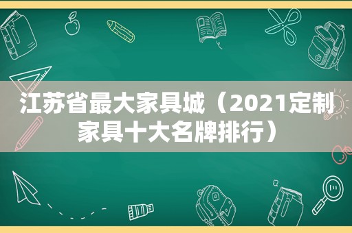 江苏省最大家具城（2021定制家具十大名牌排行）