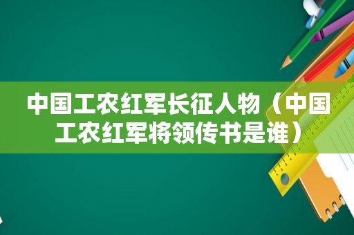 中国工农红军长征人物（中国工农红军将领传书是谁）