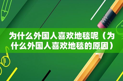 为什么外国人喜欢地毯呢（为什么外国人喜欢地毯的原因）