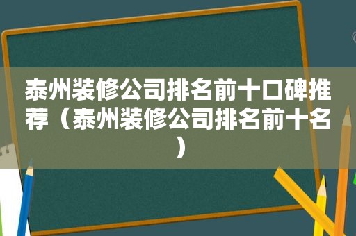 泰州装修公司排名前十口碑推荐（泰州装修公司排名前十名）