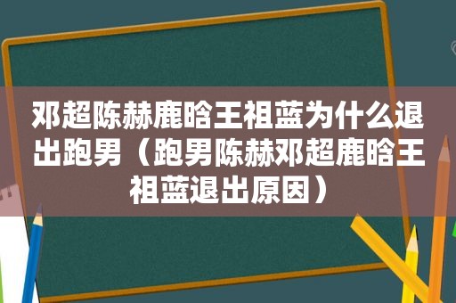 邓超陈赫鹿晗王祖蓝为什么退出跑男（跑男陈赫邓超鹿晗王祖蓝退出原因）