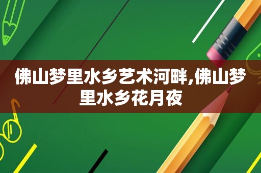 佛山梦里水乡艺术河畔,佛山梦里水乡花月夜